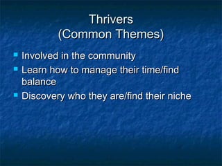 ThriversThrivers
(Common Themes)(Common Themes)
 Involved in the communityInvolved in the community
 Learn how to manage their time/findLearn how to manage their time/find
balancebalance
 Discovery who they are/find their nicheDiscovery who they are/find their niche
 