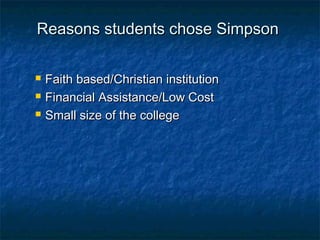 Reasons students chose SimpsonReasons students chose Simpson
 Faith based/Christian institutionFaith based/Christian institution
 Financial Assistance/Low CostFinancial Assistance/Low Cost
 Small size of the collegeSmall size of the college
 