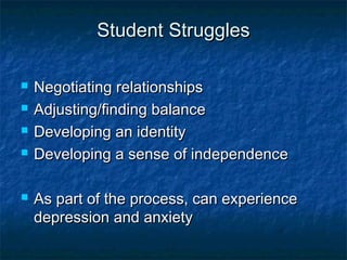Student StrugglesStudent Struggles
 Negotiating relationshipsNegotiating relationships
 Adjusting/finding balanceAdjusting/finding balance
 Developing an identityDeveloping an identity
 Developing a sense of independenceDeveloping a sense of independence
 As part of the process, can experienceAs part of the process, can experience
depression and anxietydepression and anxiety
 