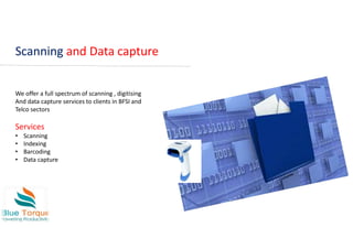 Scanning and Data capture
We offer a full spectrum of scanning , digitising
And data capture services to clients in BFSI and
Telco sectors
Services
• Scanning
• Indexing
• Barcoding
• Data capture
 