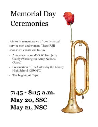 Memorial Day
Ceremonies
Join us in remembrance of our departed
service men and women. These RSJI
sponsored events will feature:
 A message from MSG William Jerry
Clardy (Washington Army National
Guard)
 Presentation of the Colors by the Liberty
High School NJROTC
 The bugling of Taps.
7:45 - 8:15 a.m.
May 20, SSC
May 21, NSC
 