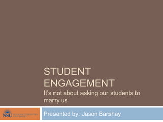 STUDENT
ENGAGEMENT
It’s not about asking our students to
marry us
Presented by: Jason Barshay
 