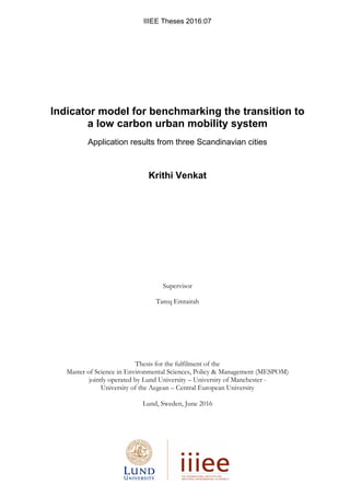 IIIEE Theses 2016:07
Indicator model for benchmarking the transition to
a low carbon urban mobility system
Application results from three Scandinavian cities
Krithi Venkat
Supervisor
Tareq Emtairah
Thesis for the fulfilment of the
Master of Science in Environmental Sciences, Policy & Management (MESPOM)
jointly operated by Lund University – University of Manchester -
University of the Aegean – Central European University
Lund, Sweden, June 2016
 