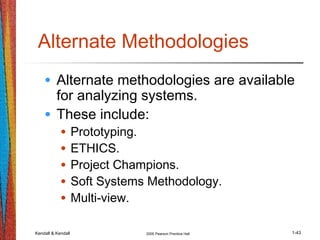 Kendall & Kendall 2005 Pearson Prentice Hall 1-43
Alternate Methodologies
• Alternate methodologies are available
for analyzing systems.
• These include:
• Prototyping.
• ETHICS.
• Project Champions.
• Soft Systems Methodology.
• Multi-view.
 