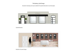 The Buttery, Cafe Design
Assissted in drawings and visuals suitable for the painter/decorator to cost the project
Elevation of Counter Design
Outside Elevation
 