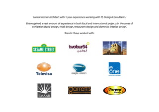 Junior Interior Architect with 1 year experience working with TS Design Consultants.
I have gained a vast amount of experience in both local and international projects in the areas of
exhibition stand design, retail design, restaurant design and domestic interior design.
Brands I have worked with:
 