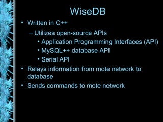 WiseDB Written in C++ Utilizes open-source APIs Application Programming Interfaces (API) MySQL++ database API Serial API Relays information from mote network to database Sends commands to mote network 
