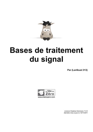 Bases de traitement
du signal
Par (Lanfeust 313)
www.siteduzero.com
Licence Creative Commons 7 2.0
Dernière mise à jour le 15/11/2011
 