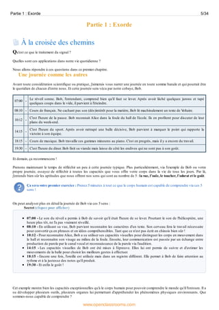 Partie 1 : Exorde
À la croisée des chemins
Qu'est ce que le traitement du signal ?
Quelles sont ces applications dans notre vie quotidienne ?
Nous allons répondre à ces questions dans ce premier chapitre.
Une journée comme les autres
Avant toute considération scientifique ou pratique, j'aimerais vous narrer une journée en toute somme banale et qui pourrait être
le quotidien de chacun d'entre nous. Et cette journée sera vécu par notre cobaye, Bob.
07:00 -
Le réveil sonne. Bob, l'entendant, comprend bien qu'il faut se lever. Après avoir lâché quelques jurons et tapé
quelques coups dans le vide, il parvient à l'éteindre.
08:10 - Cours de français. Ne cachant pas son (dés)intérêt pour la matière, Bob lit machinalement un texte de Voltaire.
10:12 -
C'est l'heure de la pause. Bob reconnait Alice dans la foule du hall de l'école. Ils en profitent pour discuter de leur
plans du week-end.
14:15 -
C'est l'heure du sport. Après avoir rattrapé une balle décisive, Bob parvient à marquer le point qui rapporte la
victoire à son équipe.
18:15 - Cours de musique. Bob travaille ces gammes mineures au piano. C'est en progrès, mais il y a encore du travail.
19:30 - C'est l'heure du diner. Bob finit sa viande mais laisse de côté les endives qui ne sont pas à son goût.
Et demain, ça recommencera !
Prenons maintenant le temps de réfléchir un peu à cette journée typique. Plus particulièrement, via l'exemple de Bob ou votre
propre journée, essayez de réfléchir à toutes les capacités que vous offre votre corps dans la vie de tous les jours. Par là,
j'entends bien sûr les aptitudes que nous offrent nos sens qui sont au nombre de 5 : la vue, l’ouïe, le toucher, l'odorat et le goût.
Ça sera votre premier exercice : Prenez 5 minutes à tout ce que le corps humain est capable de comprendre via ces 5
sens !
On peut analyser plus en détail la journée de Bob via ces 5 sens :
Secret (cliquez pour afficher)
07:00 - Le son du réveil a permis à Bob de savoir qu'il était l'heure de se lever. Pourtant le son de l'hélicoptère, une
heure plus tôt, ne l'a pas vraiment réveillé.
08:10 - En utilisant sa vue, Bob parvient reconnaitre les caractères d'un texte. Son cerveau fera le travail nécessaire
pour convertir ça en phrases et en idées compréhensibles. Tant que ce n'est pas écrit en chinois bien sûr !
10:12 - Pour reconnaitre Alice, Bob a su utiliser ses capacités visuelles pour distinguer les corps en mouvement dans
le hall et reconnaitre son visage au milieu de la foule. Ensuite, leur communication est passée par un échange entre
production de parole par le canal vocal et reconnaissance de la parole via l'audition.
14:15 - Les capacités visuelles de Bob ont été mises à l'épreuve. Elles lui ont permis de suivre et d'estimer les
mouvements de la balle pour choisir les meilleurs gestes à effectuer.
18:15 - Encore une fois, l'oreille est utilisée mais dans un registre différent. Elle permet à Bob de faire attention au
rythme et à la justesse des notes qu'il produit.
19:30 - Et enfin le goût !
Cet exemple montre bien les capacités exceptionnelles qu'à le corps humain pour pouvoir comprendre le monde qu'il l'entoure. Il a
su développer plusieurs outils, plusieurs organes lui permettant d'appréhender les phénomènes physiques environnants. Que
sommes-nous capable de comprendre ?
Partie 1 : Exorde 5/34
www.openclassrooms.com
 