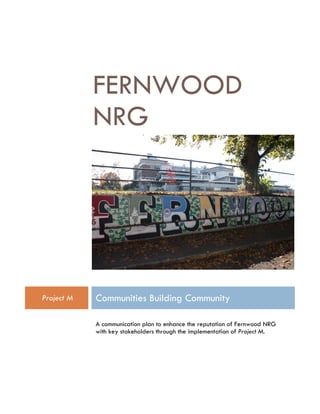 FERNWOOD
NRG
Project M Communities Building Community
A communication plan to enhance the reputation of Fernwood NRG
with key stakeholders through the implementation of Project M.
 