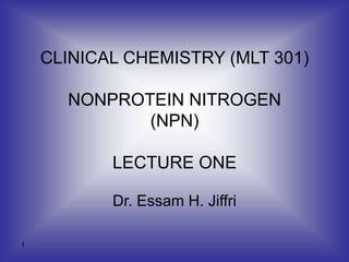 1
CLINICAL CHEMISTRY (MLT 301)
NONPROTEIN NITROGEN
(NPN)
LECTURE ONE
Dr. Essam H. Jiffri
 