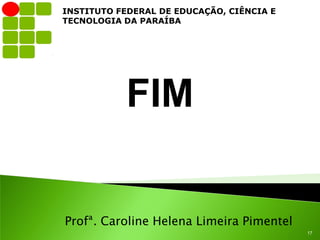 INSTITUTO FEDERAL DE EDUCAÇÃO, CIÊNCIA E
TECNOLOGIA DA PARAÍBA




           FIM


Profª. Caroline Helena Limeira Pimentel
                                           17
 