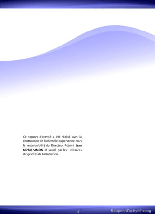 3
Ce rapport d'activité a été réalisé avec la
contribution de l’ensemble du personnel sous
la responsabilité du Directeur Adjoint Jean
Michel SIMON et validé par les instances
dirigeantes de l’association.
Rapport d’activité 2009
 
