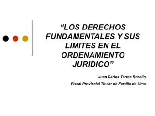 Juan Carlos Torres Rosello.
Fiscal Provincial Titular de Familia de Lima.
“LOS DERECHOS
FUNDAMENTALES Y SUS
LIMITES EN EL
ORDENAMIENTO
JURIDICO”
 