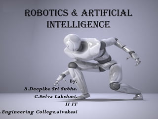 ROBOTICS & ARTIFICIAL
             INTELLIGENCE




                          by,
        A.Deepika Sri Subha.
            C.Selva Lakshmi.
                        II IT
.Engineering College,sivakasi
 