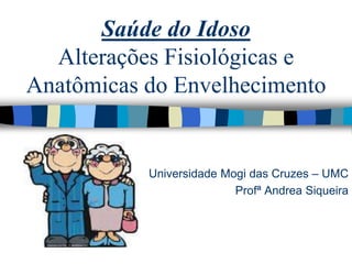Saúde do Idoso
Alterações Fisiológicas e
Anatômicas do Envelhecimento
Universidade Mogi das Cruzes – UMC
Profª Andrea Siqueira
 