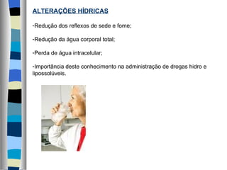ALTERAÇÕES HÍDRICAS Redução dos reflexos de sede e fome; Redução da água corporal total; Perda de água intracelular; Importância deste conhecimento na administração de drogas hidro e lipossolúveis. 