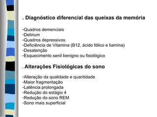 .  Diagnóstico diferencial das queixas da memória Quadros demenciais Delirium Quadros depressivos Deficiência de Vitamina (B12, ácido fólico e tiamina) Desatenção Esquecimento senil benigno ou fisiológico .  Alterações Fisiológicas do sono Alteração da qualidade e quantidade Maior fragmentação Latência prolongada Redução do estágio 4 Redução do sono REM Sono mais superficial 