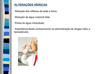 ALTERAÇÕES HÍDRICAS
-Redução dos reflexos de sede e fome;
-Redução da água corporal total;
-Perda de água intracelular;
-Importância deste conhecimento na administração de drogas hidro e
lipossolúveis.
 