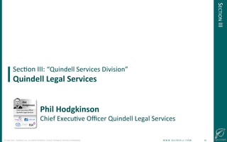 !
©!JUNE!2014!–!QUINDELL!PLC.!ALL!RIGHTS!RESERVED.!DO!NOT!DISTRIBUTE!WITHOUT!PERMISSION. ! !W!W!W!.!Q!U!I!N!D!E!L!L!.!C!O!M!!!!!!!!!!!!!!!!!!!!!!!!!!16!
SecGon!III:!“Quindell!Services!Division”!
Quindell(Legal(Services(
SECTION!III!
Phil(Hodgkinson!
Chief!ExecuGve!Oﬃcer!Quindell!Legal!Services!
Phil(
Hodgkinson!
Chief!ExecuGve!Oﬃcer!
Quindell!Legal!Services!
 