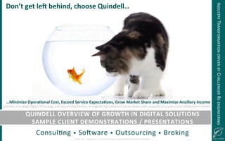 !
©!JUNE!2014!–!QUINDELL!PLC.!ALL!RIGHTS!RESERVED.!DO!NOT!DISTRIBUTE!WITHOUT!PERMISSION.
APPENDIX(I:(“SUPPLY(CHAIN(WATERFALL(EFFECT”!
ConsulGng!•!SoJware!•!Outsourcing!•!Broking!
…Minimize(Opera-onal(Cost,(Exceed(Service(Expecta-ons,(Grow(Market(Share(and(Maximize(Ancillary(Income((
Quindell,!a!Strategic!Digital!Technology!and!Outsourcing!Partner,!re@engineering!industries!to!drive!down!costs!using!Ethical!pracGces!and!CollaboraGve!models!!!
Don’t(get(le^(behind,(choose(Quindell…(
QUINDELL(OVERVIEW(OF(GROWTH(IN(DIGITAL(SOLUTIONS(
SAMPLE(CLIENT(DEMONSTRATIONS(/(PRESENTATIONS!
INDUSTRY!TRANSFORMATION!DRIVEN!BY!CHALLENGER!RE@ENGINEERING!
 