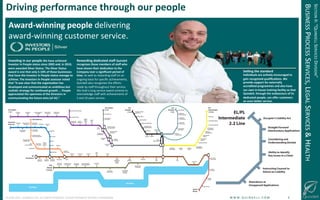 !
©!JUNE!2014!–!QUINDELL!PLC.!ALL!RIGHTS!RESERVED.!DO!NOT!DISTRIBUTE!WITHOUT!PERMISSION. ! !W!W!W!.!Q!U!I!N!D!E!L!L!.!C!O!M!!!!!!!!!!!!!!!!!!!!!!!!!!9!
Inves-ng(in(our(people(We(have(achieved(
Investor(In(People(status(since(2003(and,(in(2010,(
were(awarded(Silver(Status.(The(Silver(Status(
award(is(one(that(only(5O10%(of(those(businesses(
that(have(the(Investor(In(People(status(manage(to(
achieve.(The(Investors(In(People(assessor(noted(
that(“it(was(clear(that(the(organisa-on(has(
developed(and(communicated(an(ambi-ous(but(
realis-c(strategy(for(con-nued(growth(...(People(
appreciated(the(openness(of(the(Directors(in(
communica-ng(the(future(aims((of(Ai).”!
Rewarding(dedicated(staﬀ(Quindell(
recognises(those(members(of(staﬀ(who(
have(shown(their(dedica-on(to(the(
Company(over(a(signiﬁcant(period(of(
-me.(As!well!as!rewarding!staﬀ!on!an!
ongoing!basis!for!speciﬁc!achievements,!
Quindell!also!recognises!the!eﬀorts!
made!by!staﬀ!throughout!their!service.!
We!hold!a!long!service!award!scheme!to!
acknowledge!staﬀ!with!achievements!of!!
5!and!10!years!service.!
AwardOwinning(people(delivering!
award@winning!customer!service.!
Sevng(the(standard(
Individuals(are(ac-vely(encouraged(to(
gain(recognised(qualiﬁca-ons.(We(
provide(support(for(externally(
accredited(programmes(and(also(have(
our(own(inOhouse(training(facility(so(that(
Quindell,(through(the(endeavours(of(its(
dedicated(people,(can(oﬀer(customers(
an(even(bewer(service.!
Driving(performance(through(our(people(
SECTION!II:!“QUINDELL!SERVICES!DIVISION”!
BUSINESS!PROCESS!SERVICES,!LEGAL!SERVICES!&!HEALTH!
 