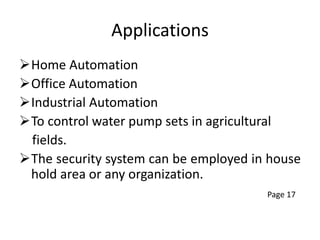 Applications
Home Automation
Office Automation
Industrial Automation
To control water pump sets in agricultural
fields.
The security system can be employed in house
hold area or any organization.
Page 17
 