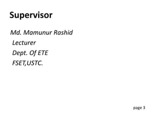 Supervisor
Md. Mamunur Rashid
Lecturer
Dept. Of ETE
FSET,USTC.
page 3
 