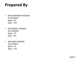 Prepared By
• MD.SHAKHAWAT HOSSAIN
ID:11010501
Batch : 8th
Dept. : ETE
• MD.SAZZAD HOSSAIN
ID:11070509
Batch : 9th
Dept. :ETE
• MD.JABED HOSSAIN
ID:11070511
Batch : 9th
Dept. : ETE
page 4
 