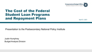 Presentation to the Postsecondary National Policy Institute
April 21, 2021
Justin Humphrey
Budget Analysis Division
The Cost of the Federal
Student Loan Programs
and Repayment Plans
 