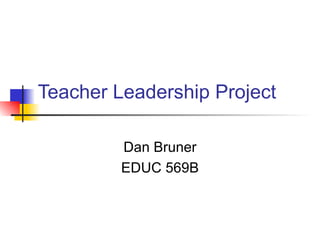 Teacher Leadership Project Dan Bruner EDUC 569B 
