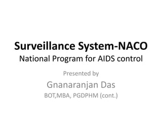 Surveillance System-NACO
National Program for AIDS control
Presented by
Gnanaranjan Das
BOT,MBA, PGDPHM (cont.)
 
