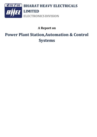 BHARAT HEAVY ELECTRICALS
LIMITED
ELECTRONICS DIVISION
A Report on
Power Plant Station,Automation & Control
Systems
 