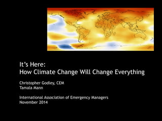 It’s Here:
How Climate Change Will Change Everything
Christopher Godley, CEM
Tamala Mann
International Association of Emergency Managers
November 2014
 