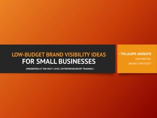 LOW-BUDGET BRAND VISIBILITY IDEAS
FOR SMALL BUSINESSES
-TOLULOPE ADEBAYO
COPYWRITER/
BRAND STRATEGIST
(PRESENTED AT THE NEXT LEVEL ENTREPRENEURSHIP TRAINING )
 