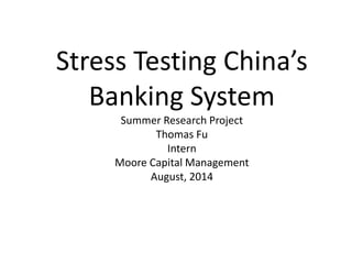 Stress Testing China’s
Banking System
Summer Research Project
Thomas Fu
Intern
Moore Capital Management
August, 2014
 