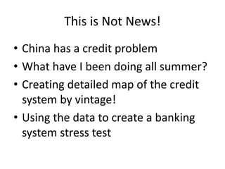This is Not News!
• China has a credit problem
• What have I been doing all summer?
• Creating detailed map of the credit
system by vintage!
• Using the data to create a banking
system stress test
 