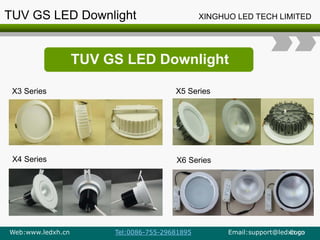 Logo
TUV GS LED Downlight
X3 Series
X4 Series X6 Series
X5 Series
TUV GS LED Downlight XINGHUO LED TECH LIMITED
Web:www.ledxh.cn Tel:0086-755-29681895 Email:support@ledxh.cn
 
