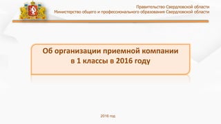 Об организации приемной компании
в 1 классы в 2016 году
Правительство Свердловской области
Министерство общего и профессионального образования Свердловской области
2016 год
 