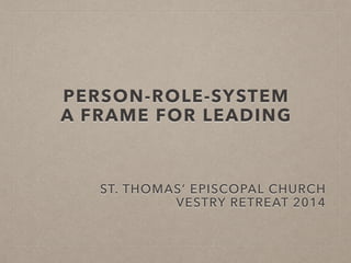 PERSON-ROLE-SYSTEM
A FRAME FOR LEADING
ST. THOMAS’ EPISCOPAL CHURCH
VESTRY RETREAT 2014
 