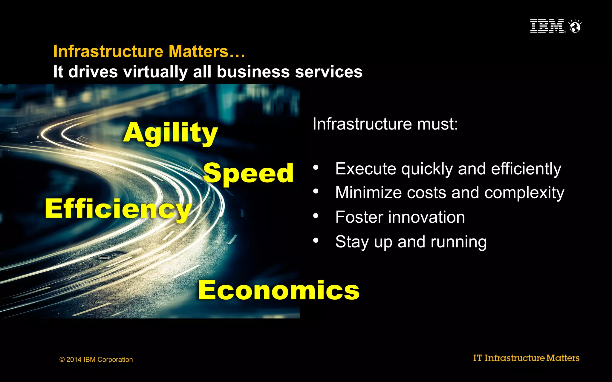Infrastructure Matters…
It drives virtually all business services

Agility
Speed
Efficiency

Infrastructure must:

• 
• 
• 
• 

Execute quickly and efficiently
Minimize costs and complexity
Foster innovation
Stay up and running

Economics
© 2014 IBM Corporation

 