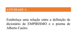 Estabeleça uma relação entre a definição de
dicionário de EMPIRISMO e o poema de
Alberto Caeiro.
ATIVIDADE 1:
 
