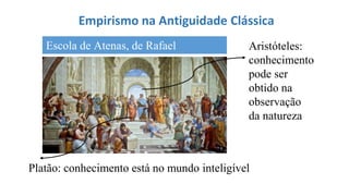 Empirismo na Antiguidade Clássica
Platão: conhecimento está no mundo inteligível
Aristóteles:
conhecimento
pode ser
obtido na
observação
da natureza
Escola de Atenas, de Rafael
 