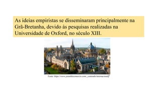 As ideias empiristas se disseminaram principalmente na
Grã-Bretanha, devido às pesquisas realizadas na
Universidade de Oxford, no século XIII.
Fonte: https://www.jornaldocomercio.com/_conteudo/internacional/
 