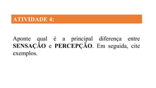 ATIVIDADE 4:
Aponte qual é a principal diferença entre
SENSAÇÃO e PERCEPÇÃO. Em seguida, cite
exemplos.
 