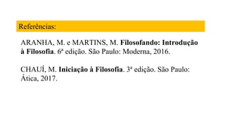 Referências:
ARANHA, M. e MARTINS, M. Filosofando: Introdução
à Filosofia. 6ª edição. São Paulo: Moderna, 2016.
CHAUÍ, M. Iniciação à Filosofia. 3ª edição. São Paulo:
Ática, 2017.
 