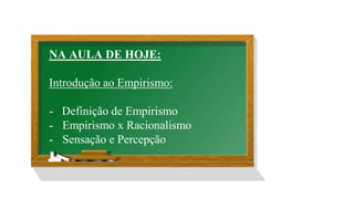 NA AULA DE HOJE:
Introdução ao Empirismo:
- Definição de Empirismo
- Empirismo x Racionalismo
- Sensação e Percepção
 