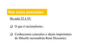 Nas aulas passadas:
Da aula 52 à 55:
❑ O que é racionalismo .
❑ Conhecemos conceitos e ideais importantes
do filósofo racionalista René Descartes:
 