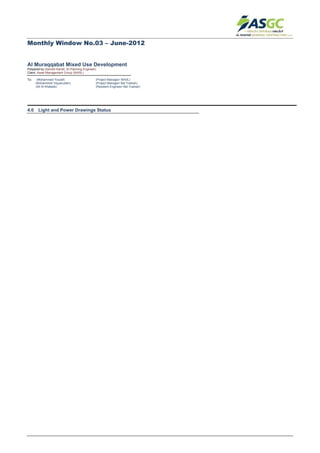 Monthly Window No.03 – June-2012
Al Muraqqabat Mixed Use Development
Prepared by (Sameh Kandil, Sr.Planning Engineer)
Client: Asset Management Group (WASL)
To: (Mohammed Yousef) (Project Manager/ WASL)
(Mohammed Viquaruddin) (Project Manager/ Bel Yoahah)
(Ali Al Khateeb) (Resident Engineer/ Bel Yoahah)
4.0 Light and Power Drawings Status
 