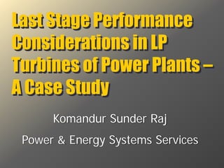 Komandur Sunder Raj
Power & Energy Systems Services
Last Stage Performance
Considerations in LP
Turbines of Power Plants –
A Case Study
 
